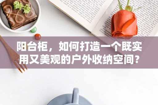 阳台柜，如何打造一个既实用又美观的户外收纳空间？
