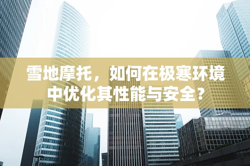雪地摩托，如何在极寒环境中优化其性能与安全？