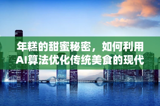 年糕的甜蜜秘密，如何利用AI算法优化传统美食的现代生产？