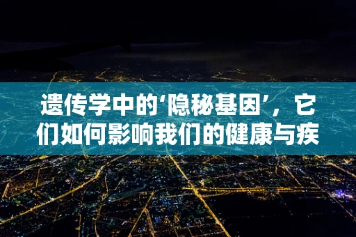 遗传学中的‘隐秘基因’，它们如何影响我们的健康与疾病？