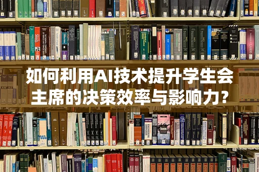 如何利用AI技术提升学生会主席的决策效率与影响力？