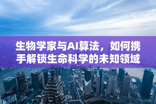 生物学家与AI算法，如何携手解锁生命科学的未知领域？