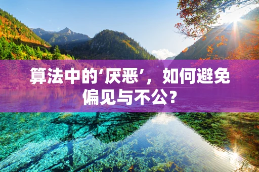 算法中的‘厌恶’，如何避免偏见与不公？