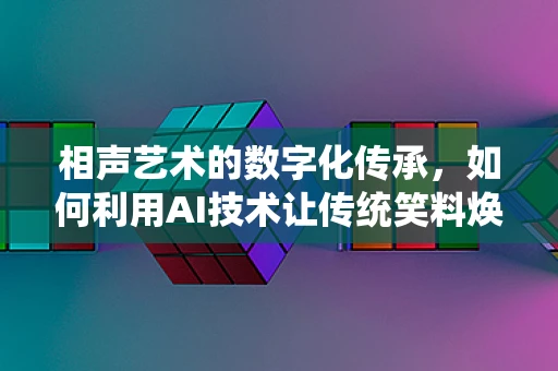 相声艺术的数字化传承，如何利用AI技术让传统笑料焕发新生？