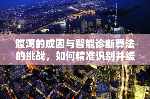 腹泻的成因与智能诊断算法的挑战，如何精准识别并缓解？