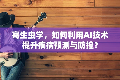 寄生虫学，如何利用AI技术提升疾病预测与防控？