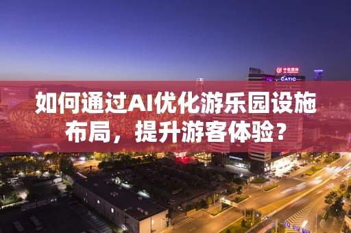 如何通过AI优化游乐园设施布局，提升游客体验？