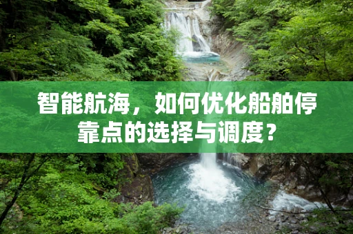 智能航海，如何优化船舶停靠点的选择与调度？