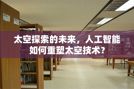 太空探索的未来，人工智能如何重塑太空技术？