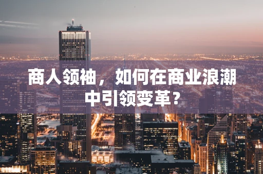 商人领袖，如何在商业浪潮中引领变革？
