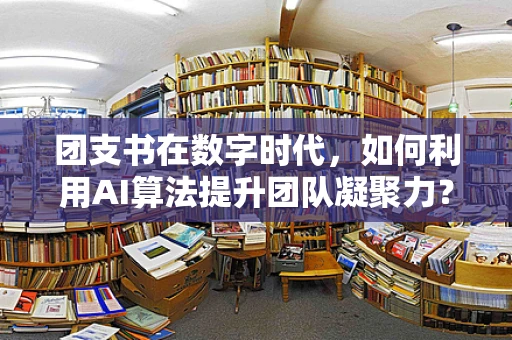 团支书在数字时代，如何利用AI算法提升团队凝聚力？