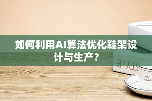 如何利用AI算法优化鞋架设计与生产？
