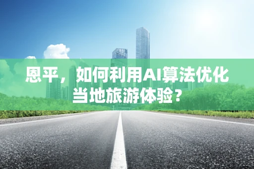 恩平，如何利用AI算法优化当地旅游体验？