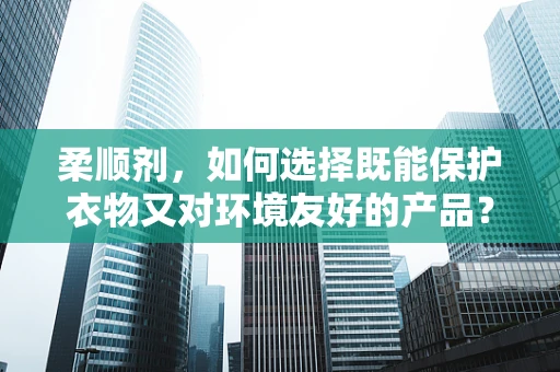 柔顺剂，如何选择既能保护衣物又对环境友好的产品？