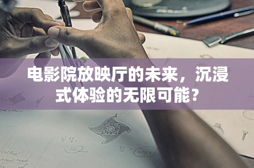 电影院放映厅的未来，沉浸式体验的无限可能？