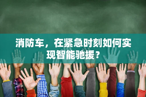 消防车，在紧急时刻如何实现智能驰援？