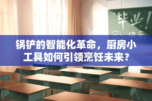 锅铲的智能化革命，厨房小工具如何引领烹饪未来？
