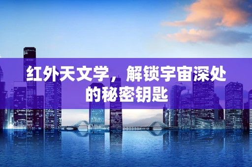 红外天文学，解锁宇宙深处的秘密钥匙