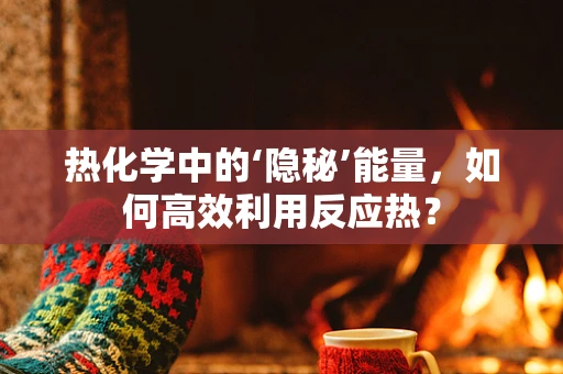 热化学中的‘隐秘’能量，如何高效利用反应热？
