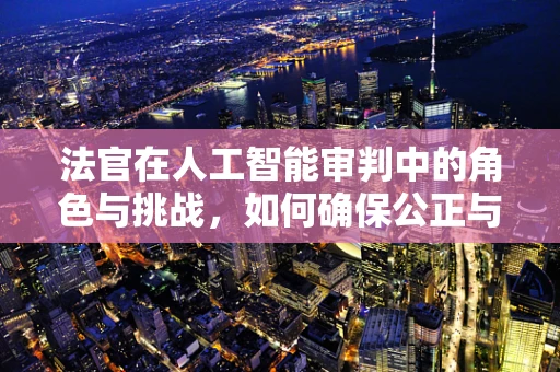 法官在人工智能审判中的角色与挑战，如何确保公正与效率的平衡？
