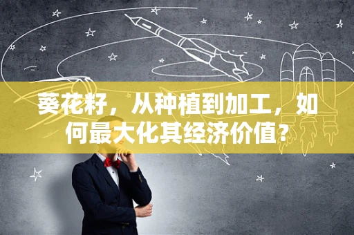 葵花籽，从种植到加工，如何最大化其经济价值？