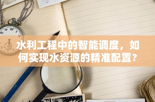 水利工程中的智能调度，如何实现水资源的精准配置？