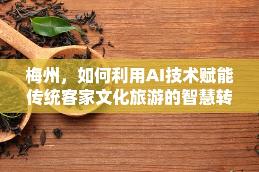 梅州，如何利用AI技术赋能传统客家文化旅游的智慧转型？