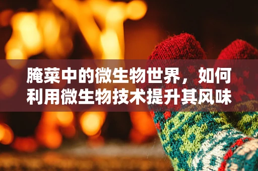 腌菜中的微生物世界，如何利用微生物技术提升其风味与安全性？