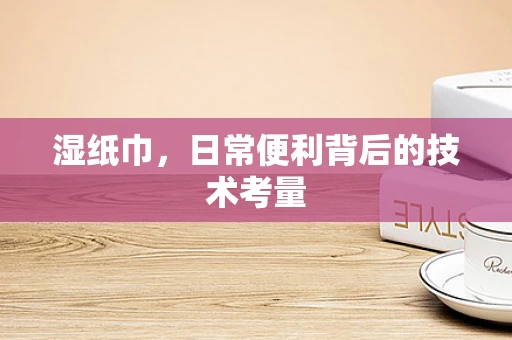 湿纸巾，日常便利背后的技术考量