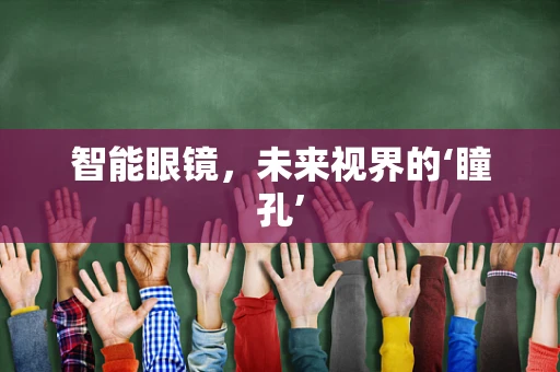 智能眼镜，未来视界的‘瞳孔’