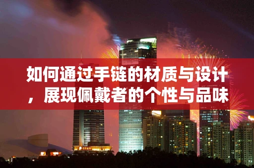 如何通过手链的材质与设计，展现佩戴者的个性与品味？