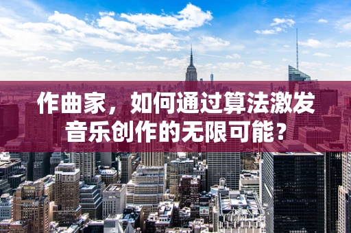 作曲家，如何通过算法激发音乐创作的无限可能？