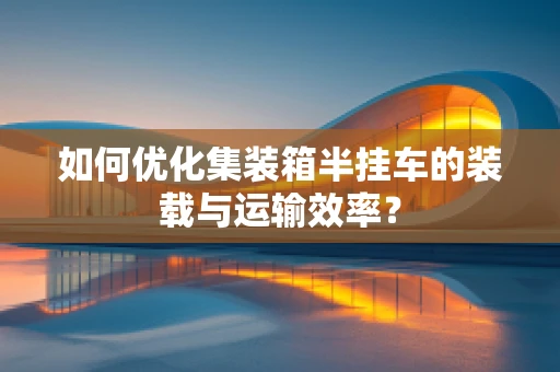 如何优化集装箱半挂车的装载与运输效率？