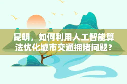 昆明，如何利用人工智能算法优化城市交通拥堵问题？