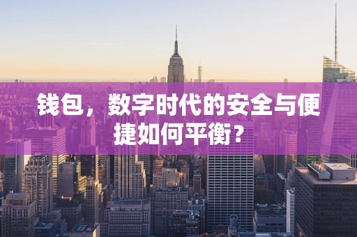 钱包，数字时代的安全与便捷如何平衡？
