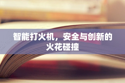 智能打火机，安全与创新的火花碰撞