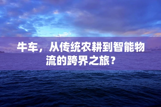 牛车，从传统农耕到智能物流的跨界之旅？