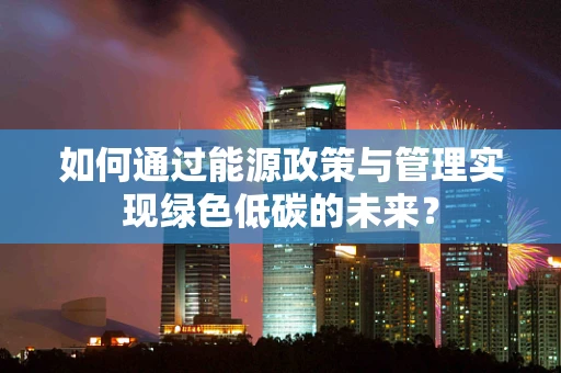 如何通过能源政策与管理实现绿色低碳的未来？