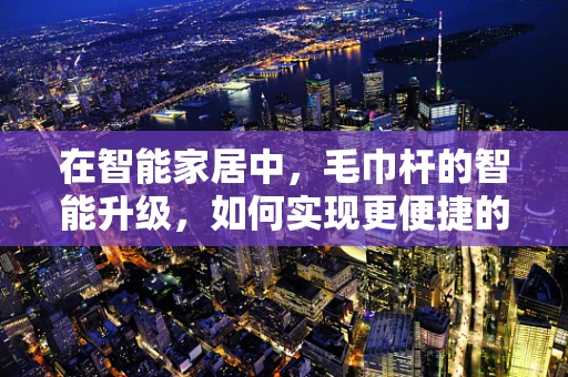 在智能家居中，毛巾杆的智能升级，如何实现更便捷的毛巾管理？