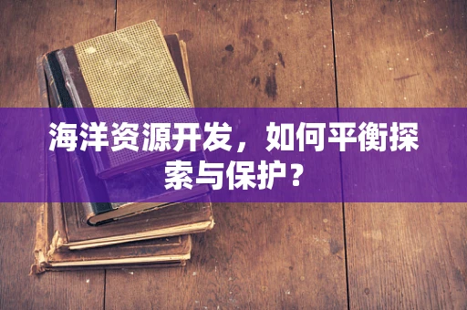海洋资源开发，如何平衡探索与保护？