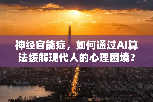 神经官能症，如何通过AI算法缓解现代人的心理困境？