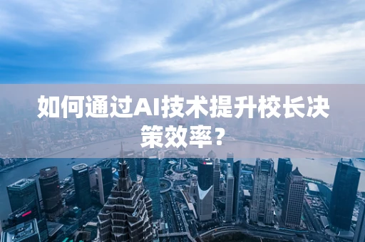 如何通过AI技术提升校长决策效率？