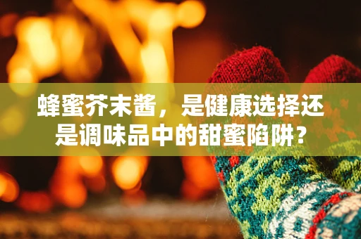 蜂蜜芥末酱，是健康选择还是调味品中的甜蜜陷阱？