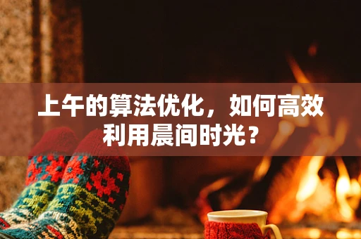 上午的算法优化，如何高效利用晨间时光？