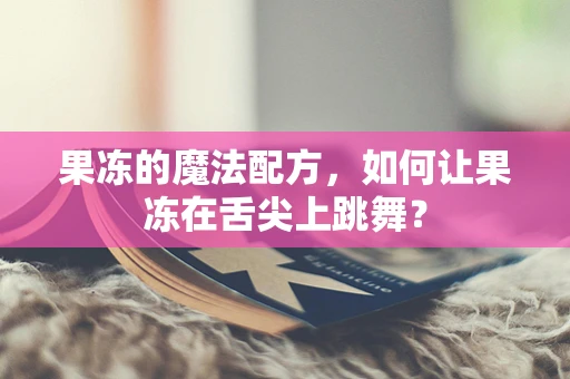 果冻的魔法配方，如何让果冻在舌尖上跳舞？