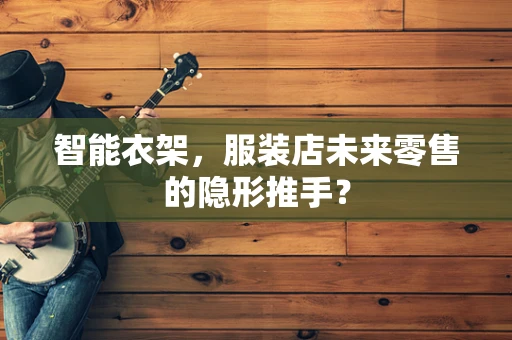 智能衣架，服装店未来零售的隐形推手？