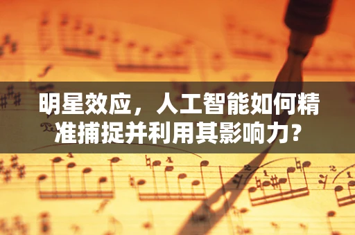 明星效应，人工智能如何精准捕捉并利用其影响力？