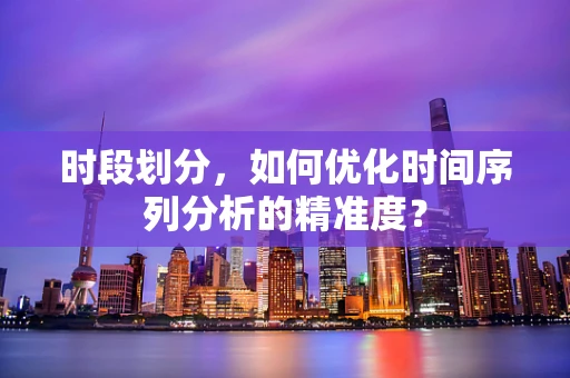 时段划分，如何优化时间序列分析的精准度？