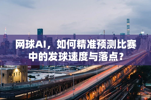 网球AI，如何精准预测比赛中的发球速度与落点？