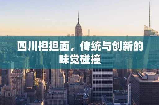 四川担担面，传统与创新的味觉碰撞